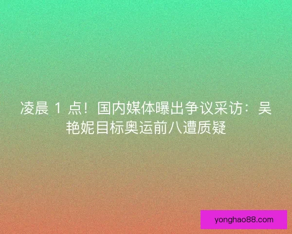 凌晨 1 点！国内媒体曝出争议采访：吴艳妮目标奥运前八遭质疑