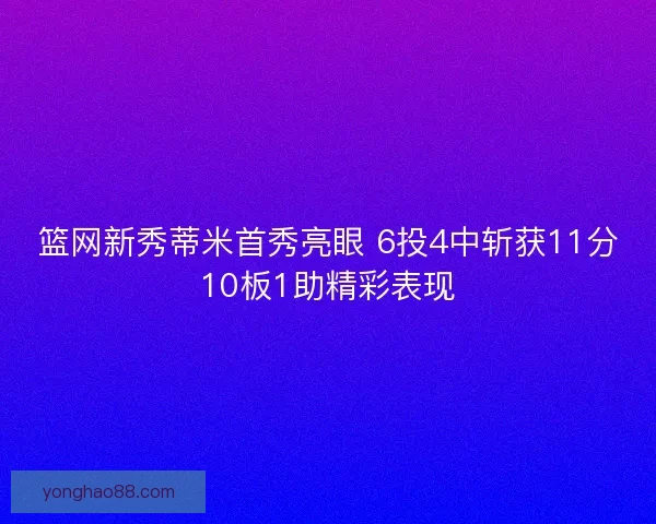 篮网新秀蒂米首秀亮眼 6投4中斩获11分10板1助精彩表现 篮网新秀蒂米首秀亮眼 6投4中斩获11分10板1助精彩表现