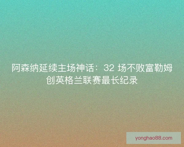 阿森纳延续主场神话：32 场不败富勒姆创英格兰联赛最长纪录