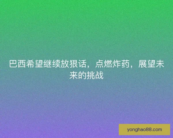 巴西希望继续放狠话,点燃炸药,展望未来的挑战 巴西希望继续放狠话,点燃炸药,展望未来的挑战
