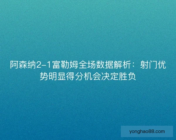 阿森纳2-1富勒姆全场数据解析:射门优势明显得分机会决定胜负 阿森纳2-1富勒姆全场数据解析:射门优势明显得分机会决定胜负
