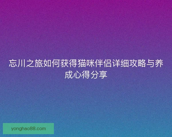 忘川之旅如何获得猫咪伴侣详细攻略与养成心得分享