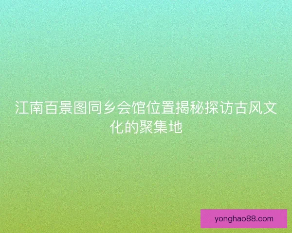 江南百景图同乡会馆位置揭秘探访古风文化的聚集地