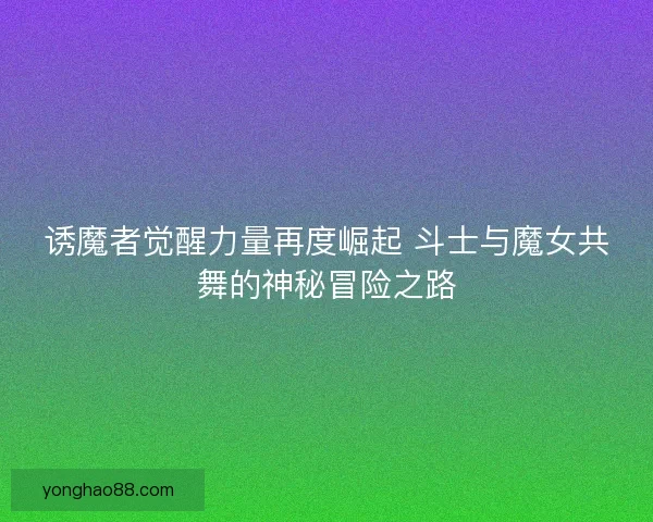 诱魔者觉醒力量再度崛起 斗士与魔女共舞的神秘冒险之路