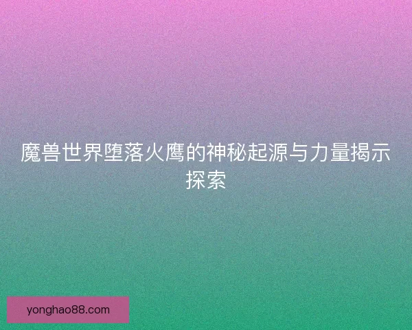 魔兽世界堕落火鹰的神秘起源与力量揭示探索