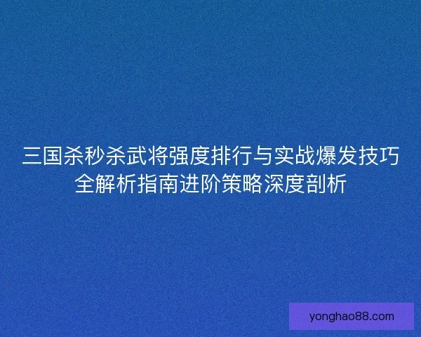 三国杀秒杀武将强度排行与实战爆发技巧全解析指南进阶策略深度剖析