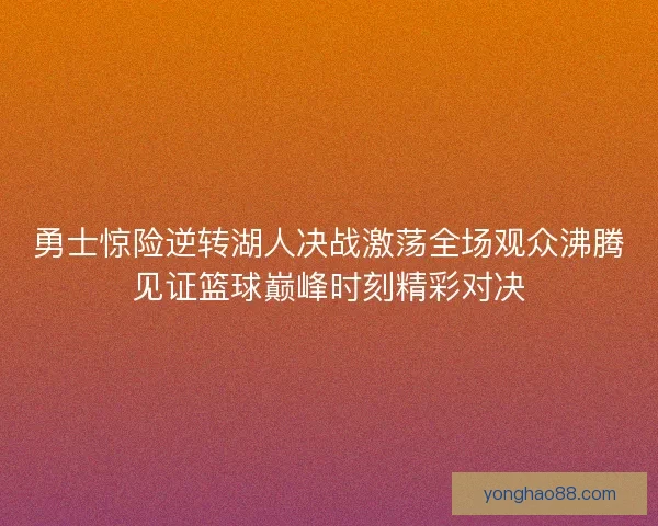 勇士惊险逆转湖人决战激荡全场观众沸腾见证篮球巅峰时刻精彩对决