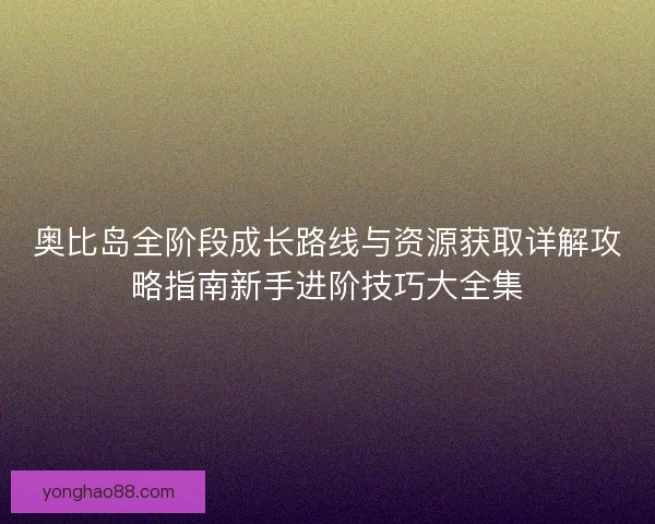 奥比岛全阶段成长路线与资源获取详解攻略指南新手进阶技巧大全集