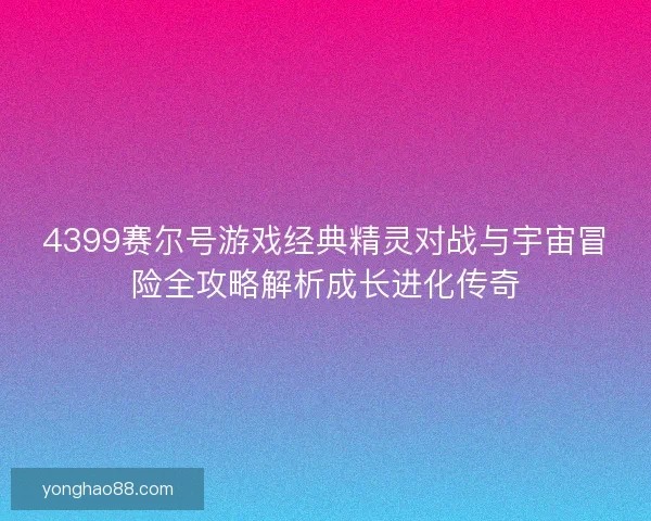 4399赛尔号游戏经典精灵对战与宇宙冒险全攻略解析成长进化传奇