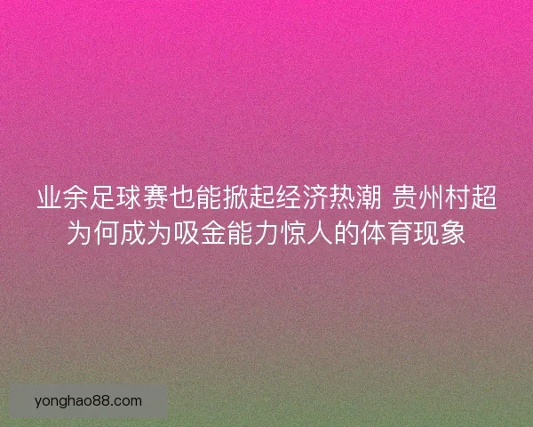 业余足球赛也能掀起经济热潮 贵州村超为何成为吸金能力惊人的体育现象