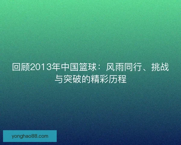 回顾2013年中国篮球：风雨同行、挑战与突破的精彩历程