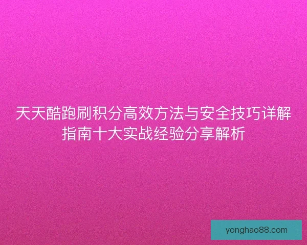 天天酷跑刷积分高效方法与安全技巧详解指南十大实战经验分享解析