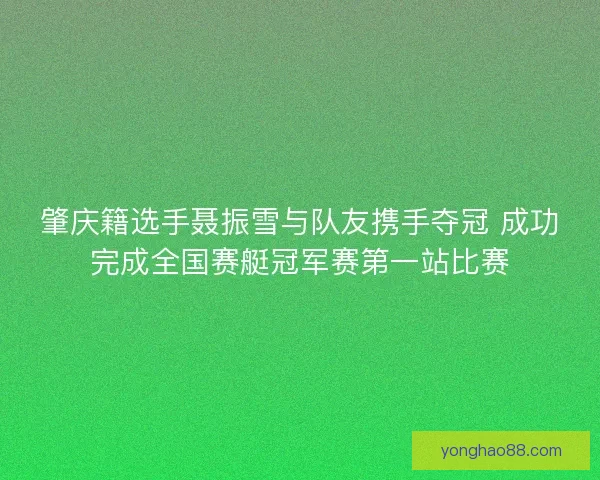 肇庆籍选手聂振雪与队友携手夺冠 成功完成全国赛艇冠军赛第一站比赛