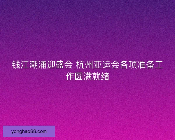 钱江潮涌迎盛会 杭州亚运会各项准备工作圆满就绪