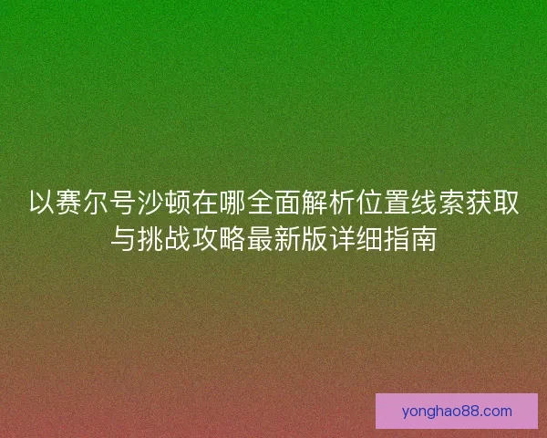 以赛尔号沙顿在哪全面解析位置线索获取与挑战攻略最新版详细指南