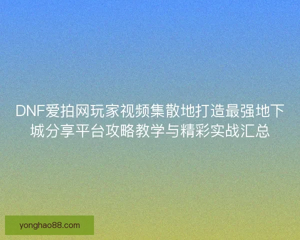 DNF爱拍网玩家视频集散地打造最强地下城分享平台攻略教学与精彩实战汇总