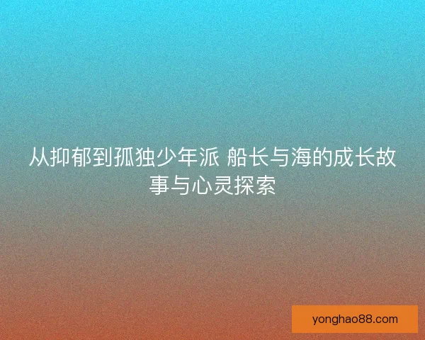 从抑郁到孤独少年派 船长与海的成长故事与心灵探索