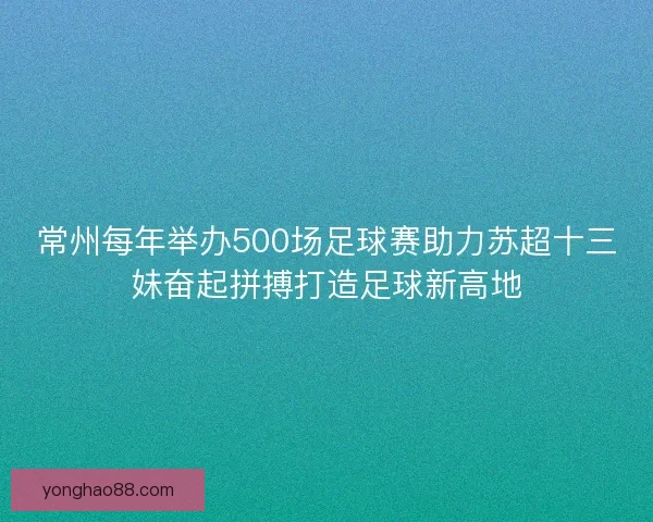 常州每年举办500场足球赛助力苏超十三妹奋起拼搏打造足球新高地