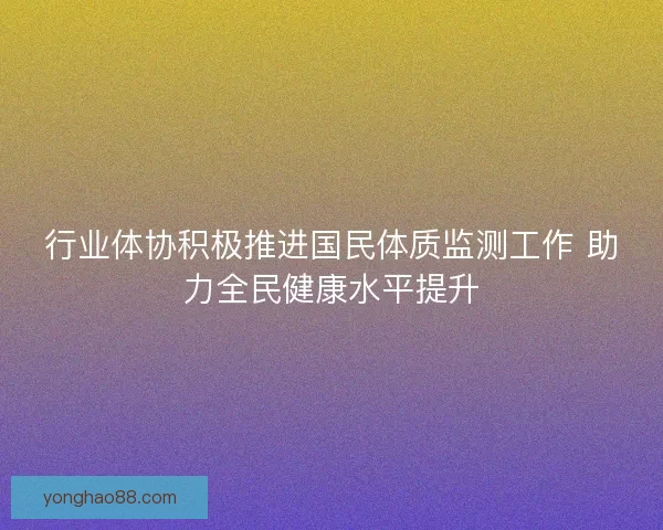 行业体协积极推进国民体质监测工作 助力全民健康水平提升 行业体协积极推进国民体质监测工作 助力全民健康水平提升
