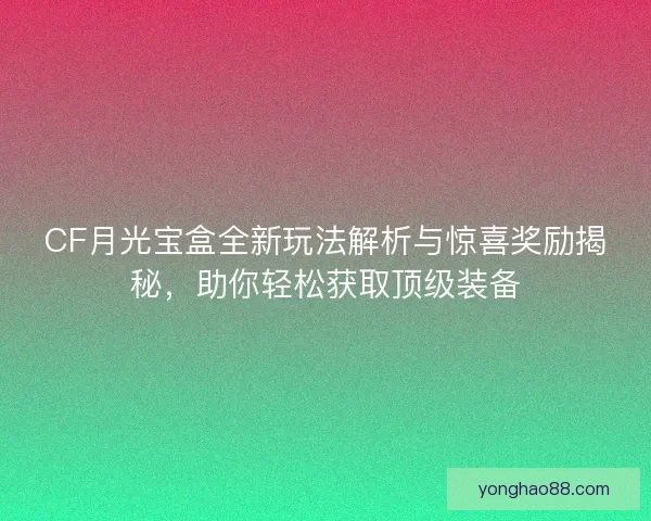 CF月光宝盒全新玩法解析与惊喜奖励揭秘，助你轻松获取顶级装备