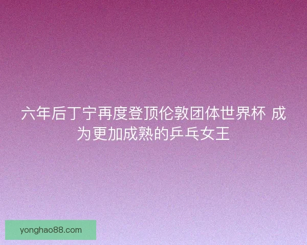 六年后丁宁再度登顶伦敦团体世界杯 成为更加成熟的乒乓女王 六年后丁宁再度登顶伦敦团体世界杯 成为更加成熟的乒乓女王