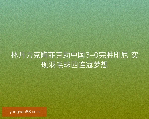 林丹力克陶菲克助中国3-0完胜印尼 实现羽毛球四连冠梦想 林丹力克陶菲克助中国3-0完胜印尼 实现羽毛球四连冠梦想