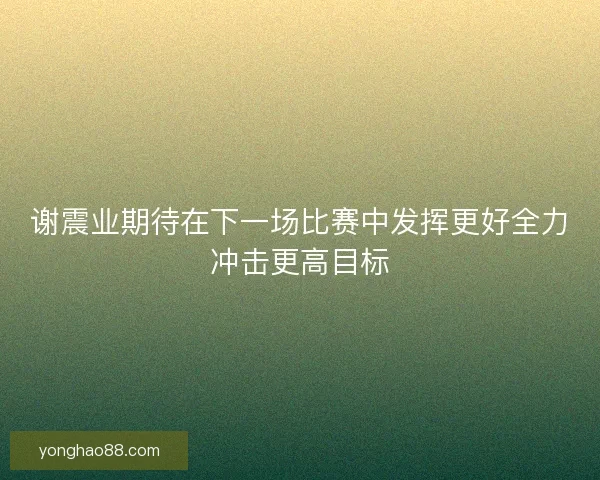 谢震业期待在下一场比赛中发挥更好全力冲击更高目标