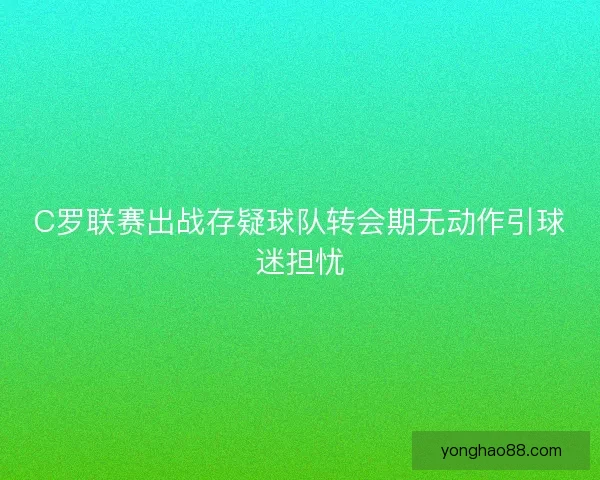 C罗联赛出战存疑球队转会期无动作引球迷担忧