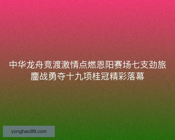 中华龙舟竞渡激情点燃恩阳赛场七支劲旅鏖战勇夺十九项桂冠精彩落幕 中华龙舟竞渡激情点燃恩阳赛场七支劲旅鏖战勇夺十九项桂冠精彩落幕
