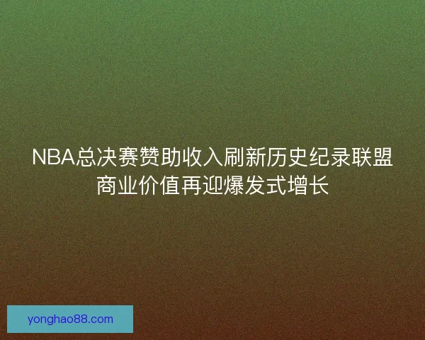 NBA总决赛赞助收入刷新历史纪录联盟商业价值再迎爆发式增长 NBA总决赛赞助收入刷新历史纪录联盟商业价值再迎爆发式增长