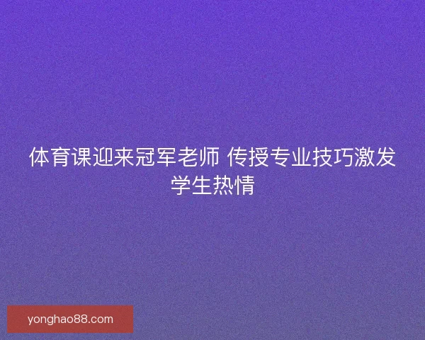 体育课迎来冠军老师 传授专业技巧激发学生热情 体育课迎来冠军老师 传授专业技巧激发学生热情