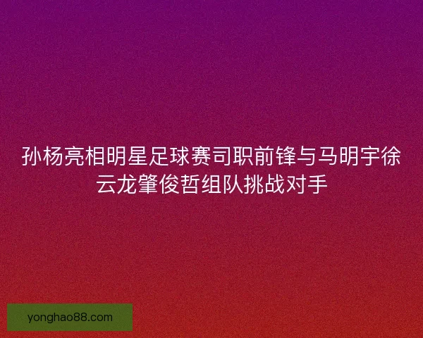 孙杨亮相明星足球赛司职前锋与马明宇徐云龙肇俊哲组队挑战对手