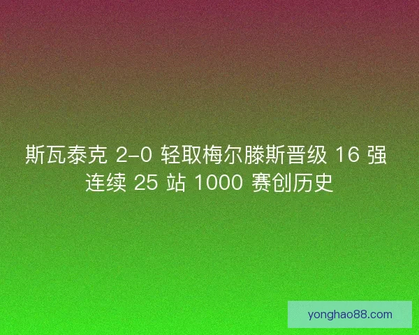 斯瓦泰克 2-0 轻取梅尔滕斯晋级 16 强 连续 25 站 1000 赛创历史 斯瓦泰克 2-0 轻取梅尔滕斯晋级 16 强 连续 25 站 1000 赛创历史