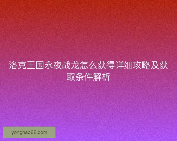 洛克王国永夜战龙怎么获得详细攻略及获取条件解析 洛克王国永夜战龙怎么获得详细攻略及获取条件解析