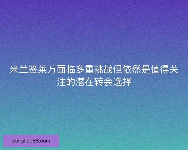 米兰签莱万面临多重挑战但依然是值得关注的潜在转会选择 米兰签莱万面临多重挑战但依然是值得关注的潜在转会选择