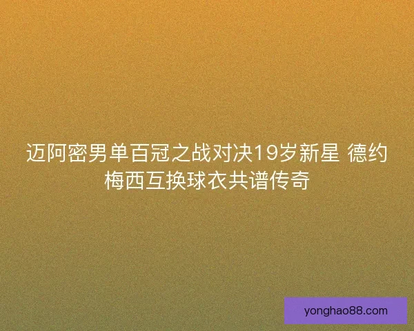 迈阿密男单百冠之战对决19岁新星 德约梅西互换球衣共谱传奇