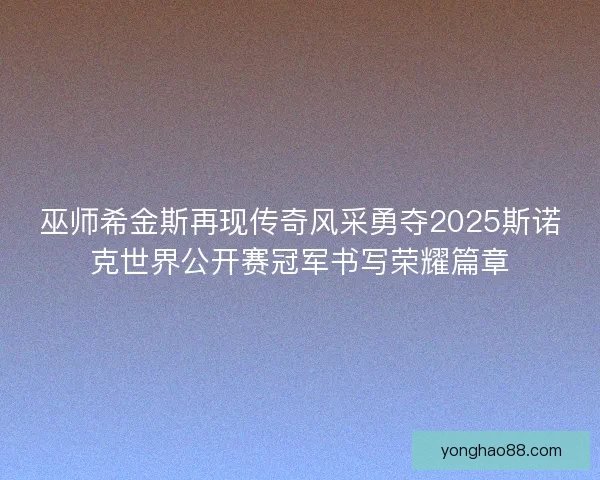 巫师希金斯再现传奇风采勇夺2025斯诺克世界公开赛冠军书写荣耀篇章