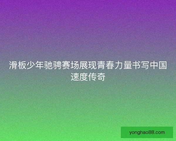 滑板少年驰骋赛场展现青春力量书写中国速度传奇 滑板少年驰骋赛场展现青春力量书写中国速度传奇