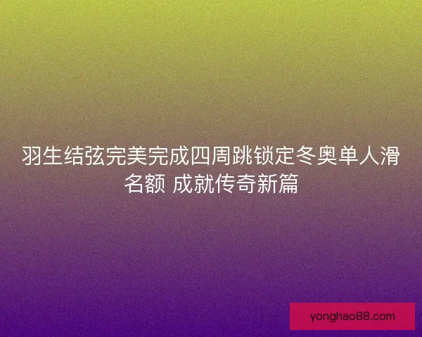 羽生结弦完美完成四周跳锁定冬奥单人滑名额 成就传奇新篇 羽生结弦完美完成四周跳锁定冬奥单人滑名额 成就传奇新篇