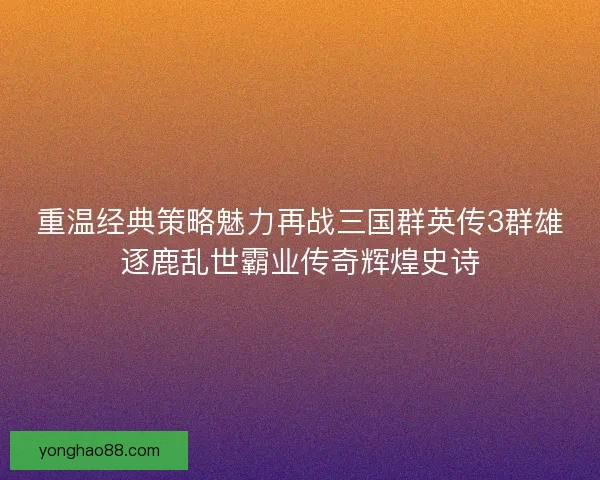 重温经典策略魅力再战三国群英传3群雄逐鹿乱世霸业传奇辉煌史诗