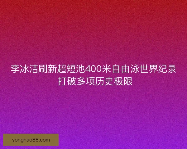 李冰洁刷新超短池400米自由泳世界纪录 打破多项历史极限
