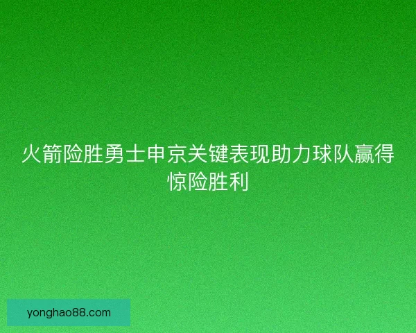 火箭险胜勇士申京关键表现助力球队赢得惊险胜利 火箭险胜勇士申京关键表现助力球队赢得惊险胜利