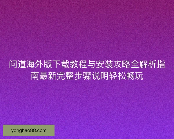 问道海外版下载教程与安装攻略全解析指南最新完整步骤说明轻松畅玩
