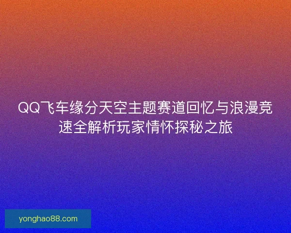 QQ飞车缘分天空主题赛道回忆与浪漫竞速全解析玩家情怀探秘之旅