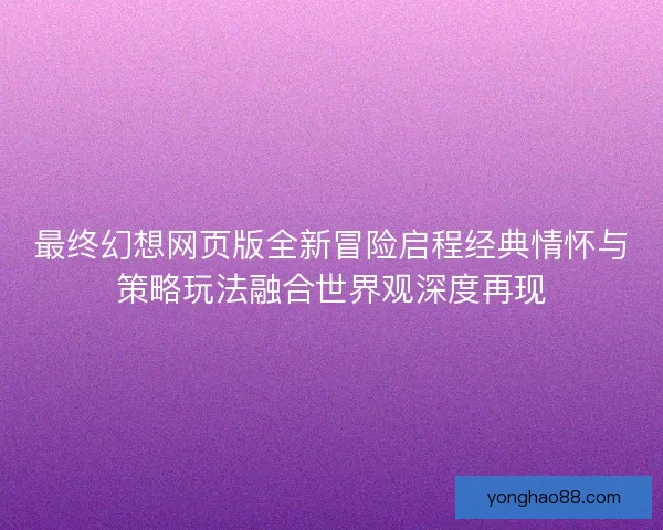 最终幻想网页版全新冒险启程经典情怀与策略玩法融合世界观深度再现