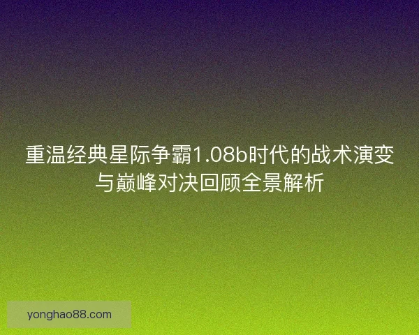 重温经典星际争霸1.08b时代的战术演变与巅峰对决回顾全景解析