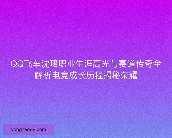QQ飞车沈珺职业生涯高光与赛道传奇全解析电竞成长历程揭秘荣耀 QQ飞车沈珺职业生涯高光与赛道传奇全解析电竞成长历程揭秘荣耀