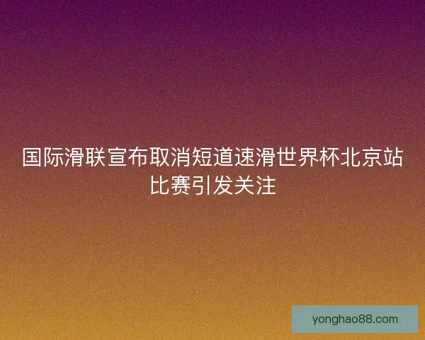 国际滑联宣布取消短道速滑世界杯北京站比赛引发关注 国际滑联宣布取消短道速滑世界杯北京站比赛引发关注
