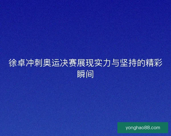 徐卓冲刺奥运决赛展现实力与坚持的精彩瞬间 徐卓冲刺奥运决赛展现实力与坚持的精彩瞬间
