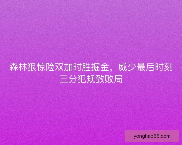 森林狼惊险双加时胜掘金,威少最后时刻三分犯规致败局 森林狼惊险双加时胜掘金,威少最后时刻三分犯规致败局